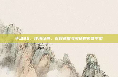 手动86，传承经典，诠释速度与激情的传奇车型