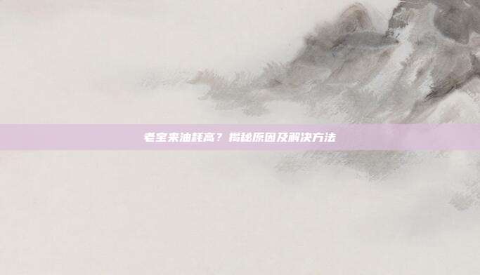 老宝来油耗高？揭秘原因及解决方法