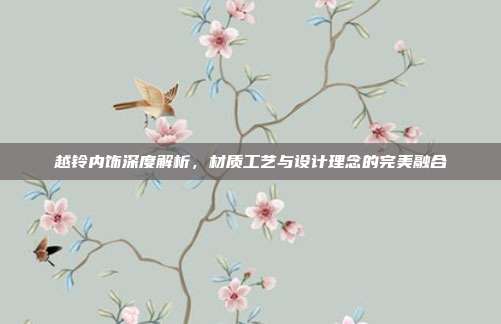 越铃内饰深度解析，材质工艺与设计理念的完美融合