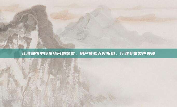 江淮和悦中控系统问题频发，用户体验大打折扣，行业专家发声关注