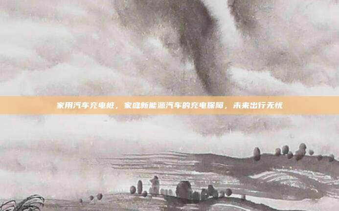 家用汽车充电桩，家庭新能源汽车的充电保障，未来出行无忧