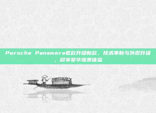 Porsche Panamera老款升级新款，技术革新与外观升级，尽享豪华驾乘体验