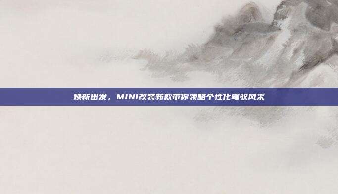 焕新出发，MINI改装新款带你领略个性化驾驭风采