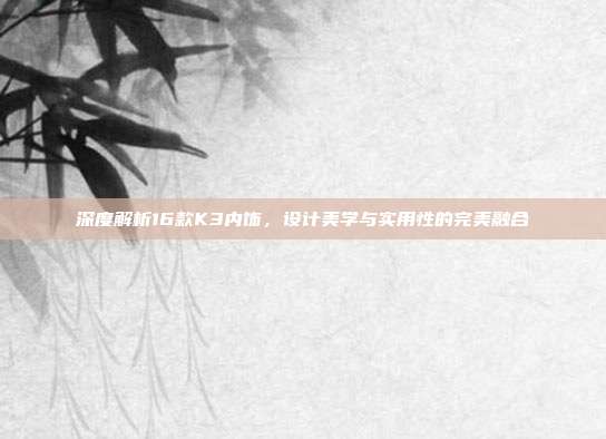 深度解析16款K3内饰，设计美学与实用性的完美融合