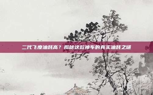 二代飞度油耗高？揭秘这款神车的真实油耗之谜