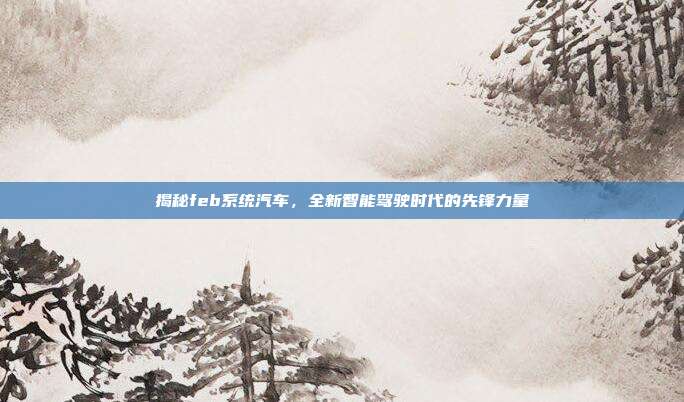 揭秘feb系统汽车，全新智能驾驶时代的先锋力量