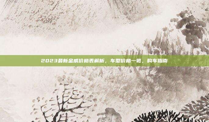 2023最新金威价格表解析，车型价格一览，购车指南