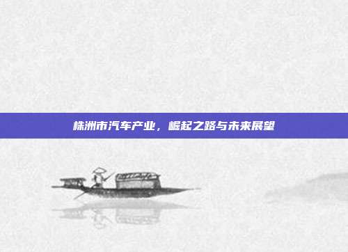 株洲市汽车产业，崛起之路与未来展望