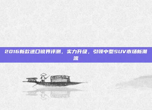 2016新款进口锐界评测，实力升级，引领中型SUV市场新潮流