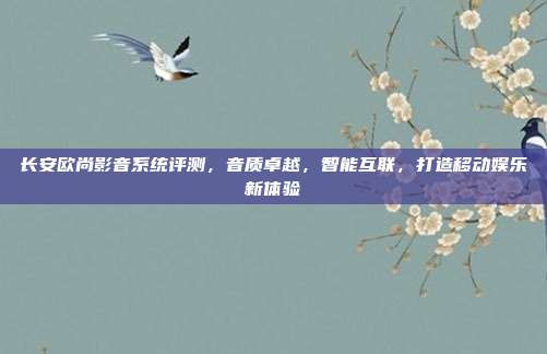 长安欧尚影音系统评测，音质卓越，智能互联，打造移动娱乐新体验