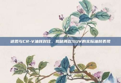 途观与CR-V油耗对比，揭秘两款SUV的实际油耗表现