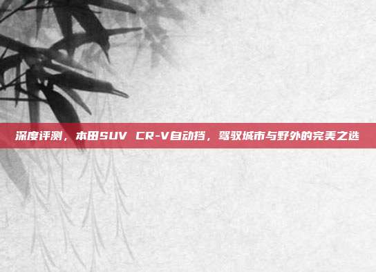 深度评测，本田SUV CR-V自动挡，驾驭城市与野外的完美之选