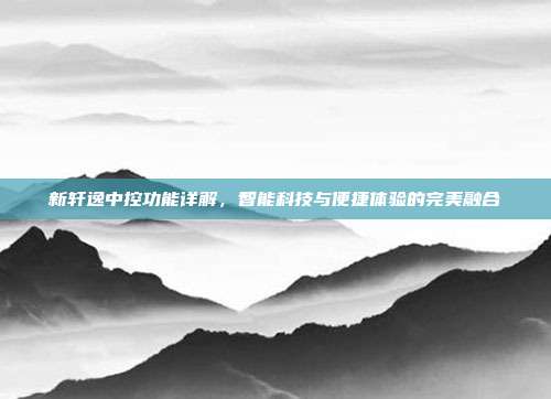 新轩逸中控功能详解，智能科技与便捷体验的完美融合