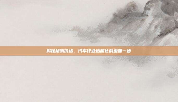 揭秘格删价格，汽车行业透明化的重要一步