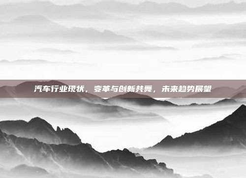 汽车行业现状，变革与创新共舞，未来趋势展望