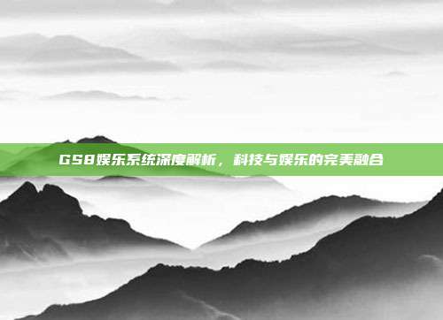 GS8娱乐系统深度解析，科技与娱乐的完美融合
