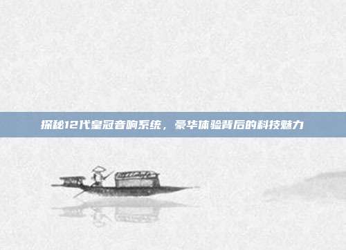 探秘12代皇冠音响系统，豪华体验背后的科技魅力