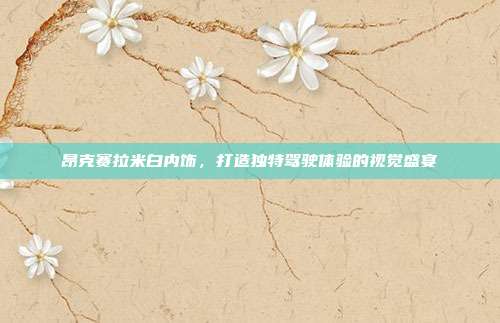 昂克赛拉米白内饰，打造独特驾驶体验的视觉盛宴