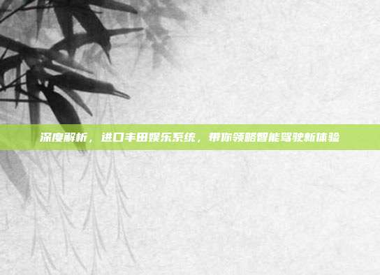 深度解析，进口丰田娱乐系统，带你领略智能驾驶新体验