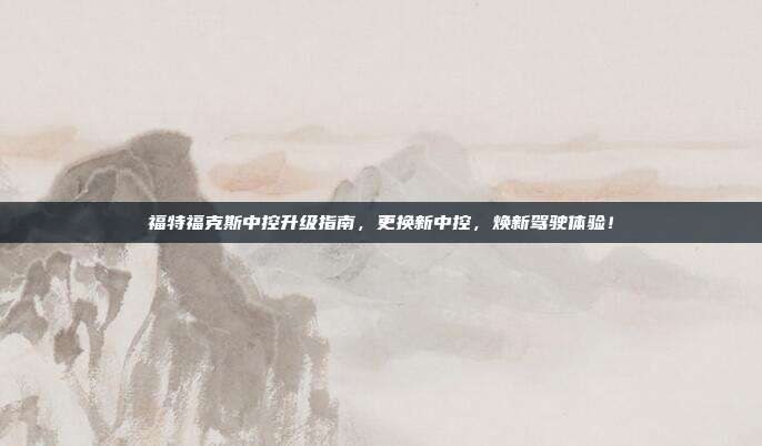 福特福克斯中控升级指南，更换新中控，焕新驾驶体验！