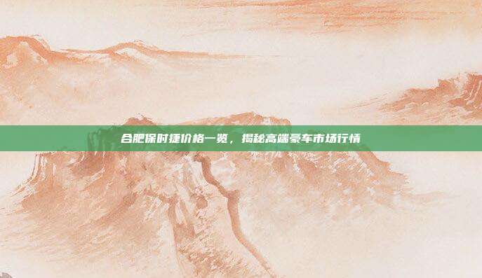 合肥保时捷价格一览，揭秘高端豪车市场行情