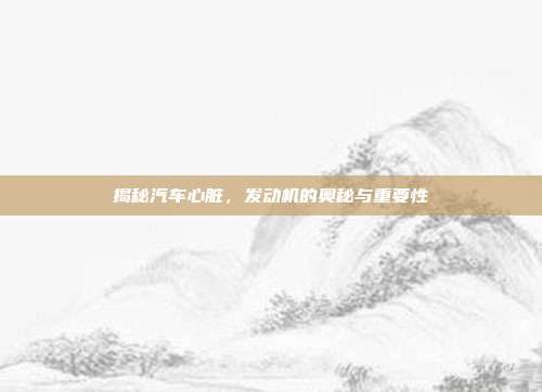 揭秘汽车心脏，发动机的奥秘与重要性