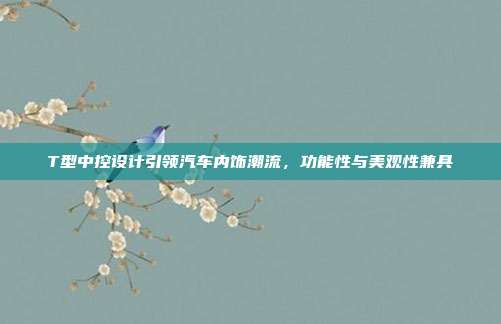 T型中控设计引领汽车内饰潮流，功能性与美观性兼具