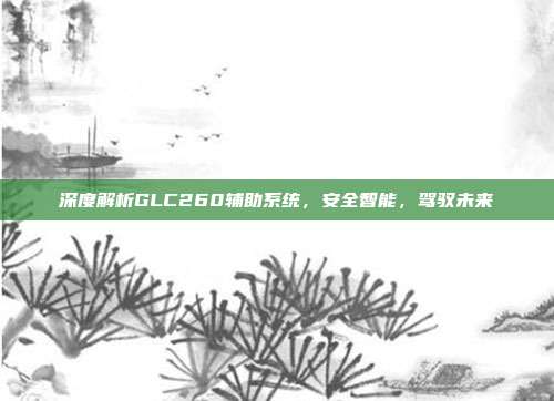 深度解析GLC260辅助系统，安全智能，驾驭未来