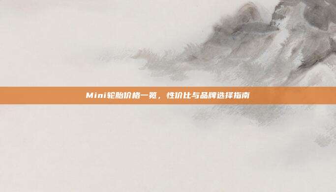 Mini轮胎价格一览，性价比与品牌选择指南