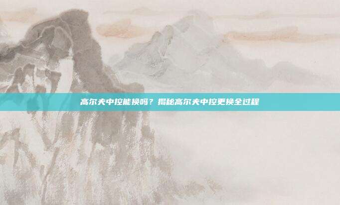 高尔夫中控能换吗？揭秘高尔夫中控更换全过程