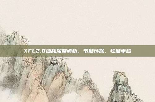 XFL2.0油耗深度解析，节能环保，性能卓越