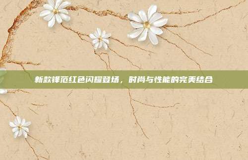 新款锋范红色闪耀登场，时尚与性能的完美结合
