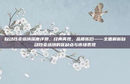 自动挡桑塔纳深度评测，经典再现，品质依旧——全面解析自动挡桑塔纳的优缺点与市场表现