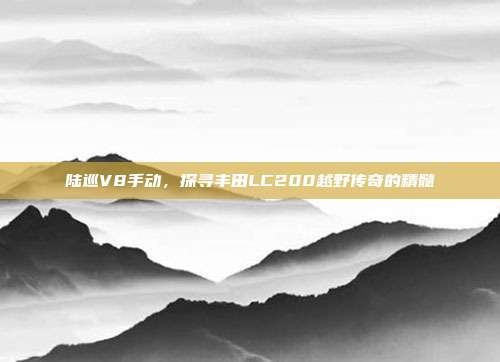 陆巡V8手动，探寻丰田LC200越野传奇的精髓