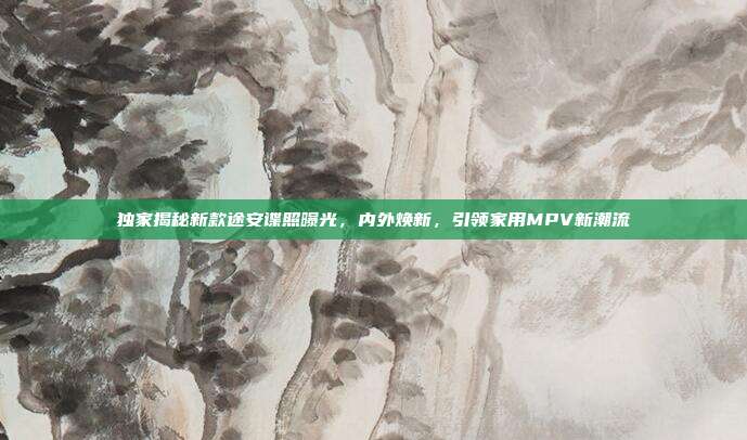 独家揭秘新款途安谍照曝光，内外焕新，引领家用MPV新潮流