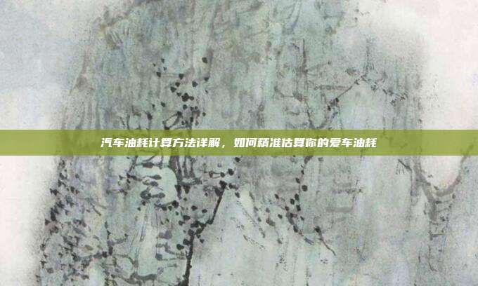 汽车油耗计算方法详解，如何精准估算你的爱车油耗
