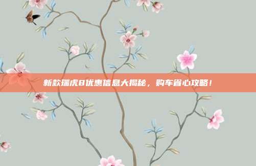 新款瑞虎8优惠信息大揭秘，购车省心攻略！