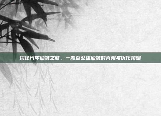 揭秘汽车油耗之谜，一般百公里油耗的真相与优化策略