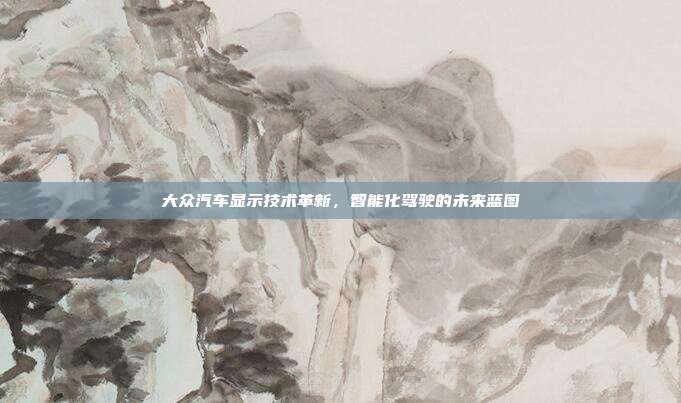 大众汽车显示技术革新，智能化驾驶的未来蓝图