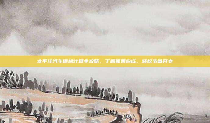 太平洋汽车保险计算全攻略，了解保费构成，轻松节省开支