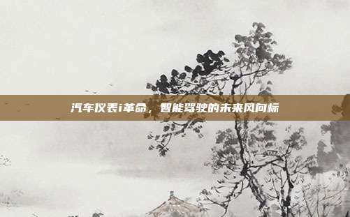 汽车仪表i革命，智能驾驶的未来风向标