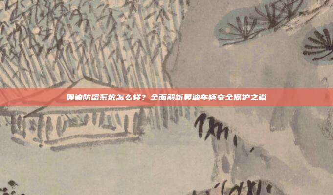 奥迪防盗系统怎么样？全面解析奥迪车辆安全保护之道