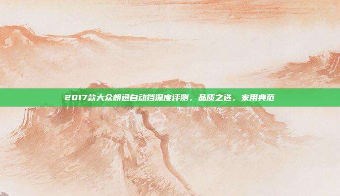 2017款大众朗逸自动挡深度评测，品质之选，家用典范