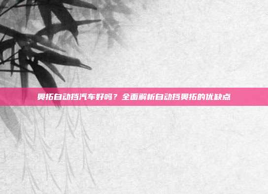 奥拓自动挡汽车好吗？全面解析自动挡奥拓的优缺点