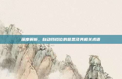 深度解析，自动挡档位的意思及其相关术语