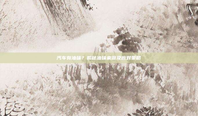 汽车有油味？揭秘油味来源及应对策略