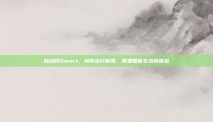 自动挡Smart，城市出行新宠，便捷智能生活新体验