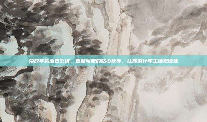 荣放车载语音系统，智能驾驶的贴心伙伴，让你的行车生活更便捷