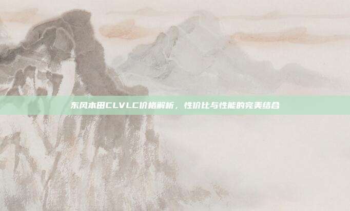 东风本田CLVLC价格解析，性价比与性能的完美结合