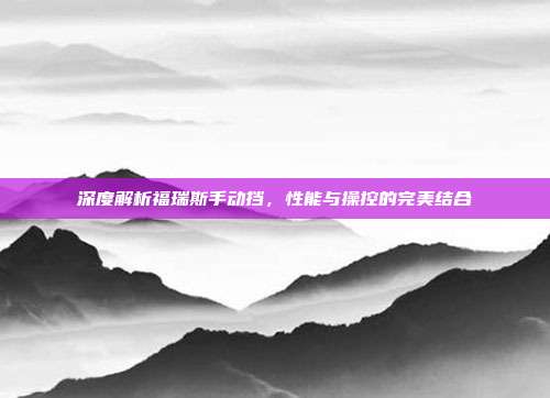 深度解析福瑞斯手动挡，性能与操控的完美结合
